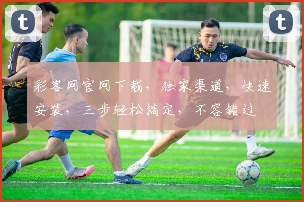 彩客网官网下载，独家渠道，快速安装，三步轻松搞定，不容错过