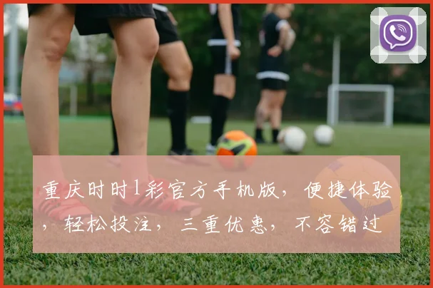 重庆时时l彩官方手机版，便捷体验，轻松投注，三重优惠，不容错过，立即下载