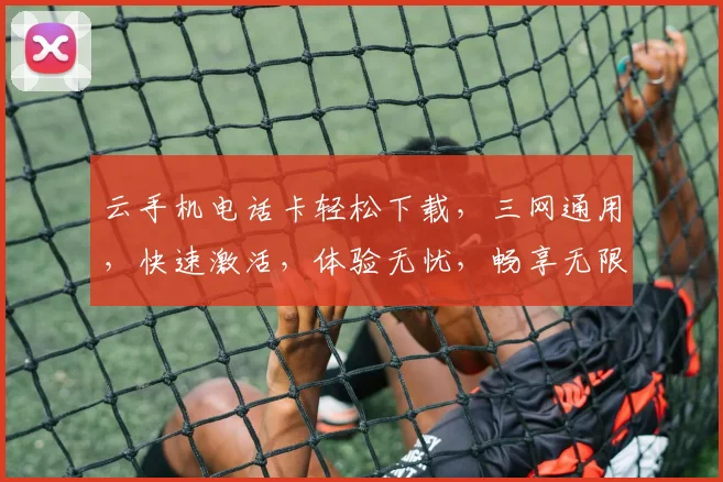 云手机电话卡轻松下载，三网通用，快速激活，体验无忧，畅享无限。