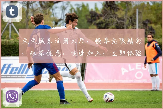 天天娱乐注册大厅，畅享无限精彩，独家优惠，快速加入，立即体验