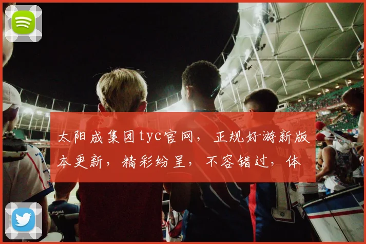 太阳成集团tyc官网，正规好游新版本更新，精彩纷呈，不容错过，体验极致
