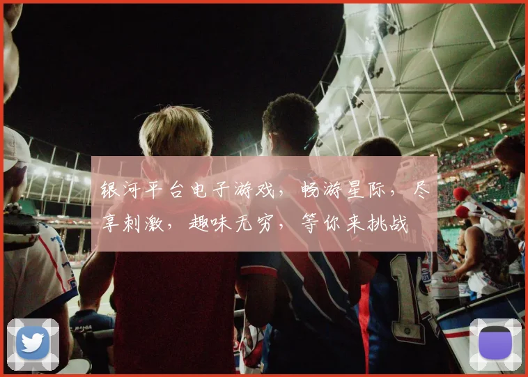 银河平台电子游戏，畅游星际，尽享刺激，趣味无穷，等你来挑战