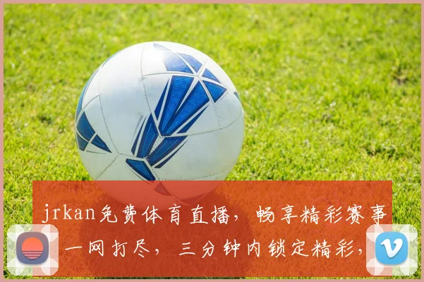 jrkan免费体育直播，畅享精彩赛事，一网打尽，三分钟内锁定精彩，不容错过