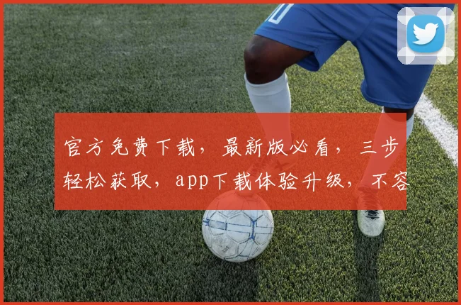官方免费下载，最新版必看，三步轻松获取，app下载体验升级，不容错过，速来