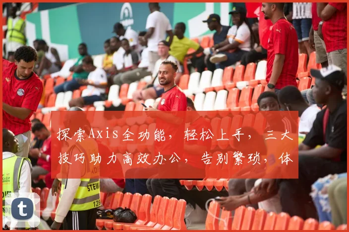 探索Axis全功能，轻松上手，三大技巧助力高效办公，告别繁琐，体验智能办公新境界