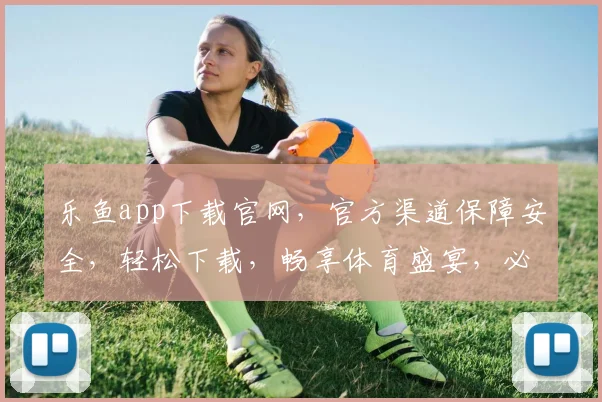 乐鱼app下载官网，官方渠道保障安全，轻松下载，畅享体育盛宴，必看攻略