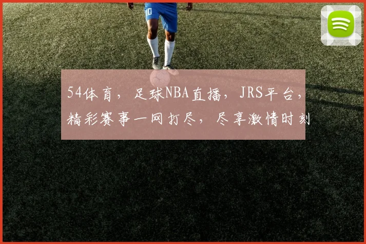 54体育，足球NBA直播，JRS平台，精彩赛事一网打尽，尽享激情时刻