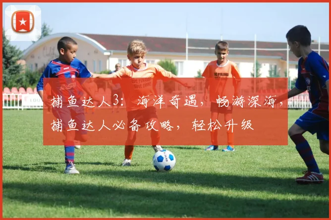 捕鱼达人3：海洋奇遇，畅游深海，捕鱼达人必备攻略，轻松升级