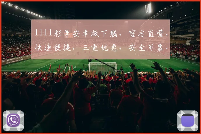1111彩票安卓版下载，官方直营，快速便捷，三重优惠，安全可靠，不容错过