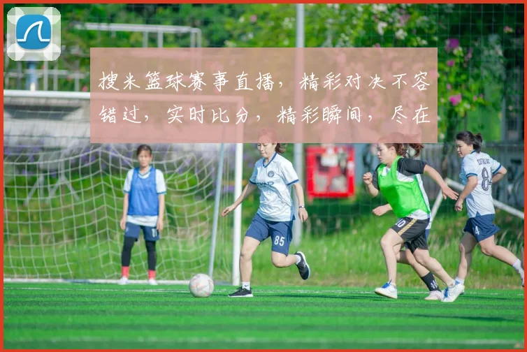 搜米篮球赛事直播，精彩对决不容错过，实时比分，精彩瞬间，尽在搜米平台，锁定精彩