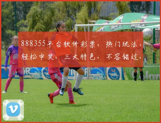 888355平台软件彩票，热门玩法，轻松中奖，三大特色，不容错过，体验非凡