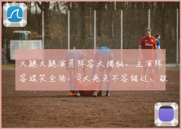 火腿火腿演员阵容大揭秘，主演阵容逗笑全场，3大亮点不容错过，敬请期待