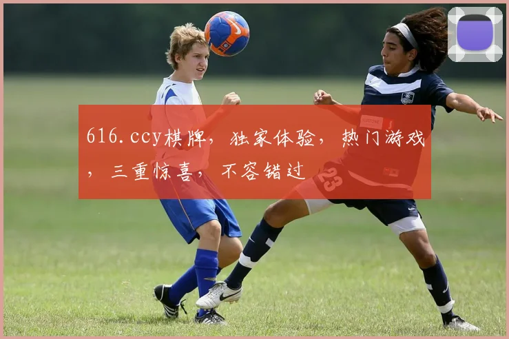 616.ccy棋牌，独家体验，热门游戏，三重惊喜，不容错过