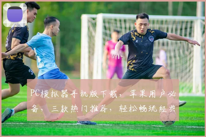 PC模拟器手机版下载，苹果用户必备，三款热门推荐，轻松畅玩经典游戏